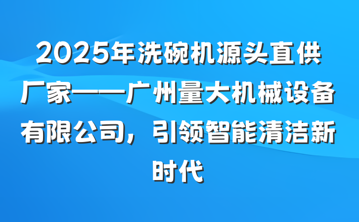 2025年洗碗机源头直供厂家——广州量大机械设备有限公司，引领智能清洁新时代