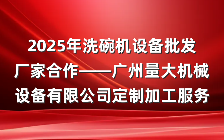2025年洗碗机设备批发厂家合作——广州量大机械设备有限公司定制加工服务
