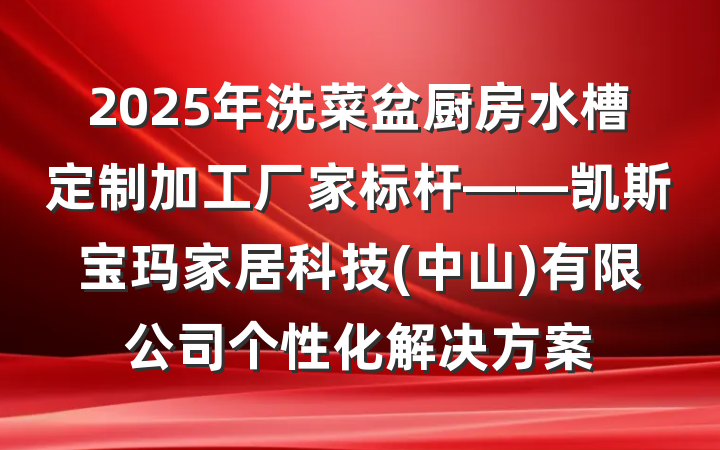 2025年洗菜盆厨房水槽定制加工厂家标杆——凯斯宝玛家居科技(中山)有限公司个性化解决方案