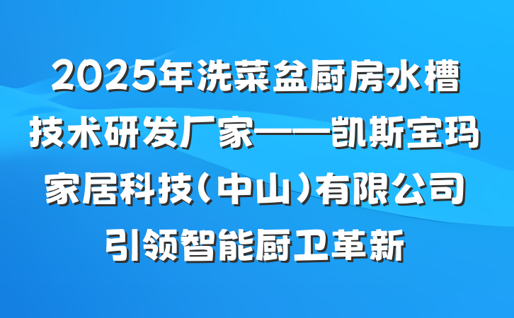 2025年洗菜盆厨房水槽技术研发厂家——凯斯宝玛家居科技(中山)有限公司引领智能厨卫革新