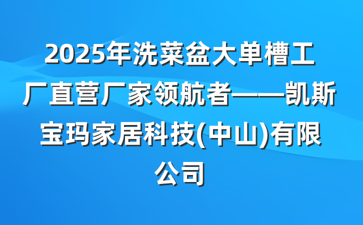 2025年洗菜盆大单槽工厂直营厂家领航者——凯斯宝玛家居科技(中山)有限公司