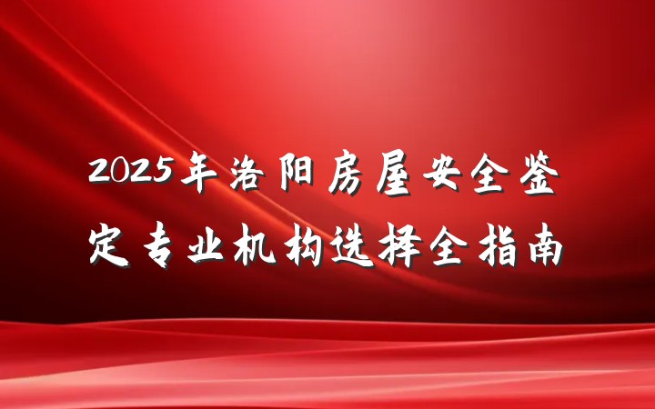 2025年洛阳房屋安全鉴定专业机构选择全指南