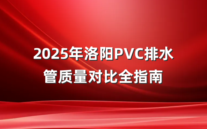 2025年洛阳PVC排水管质量对比全指南