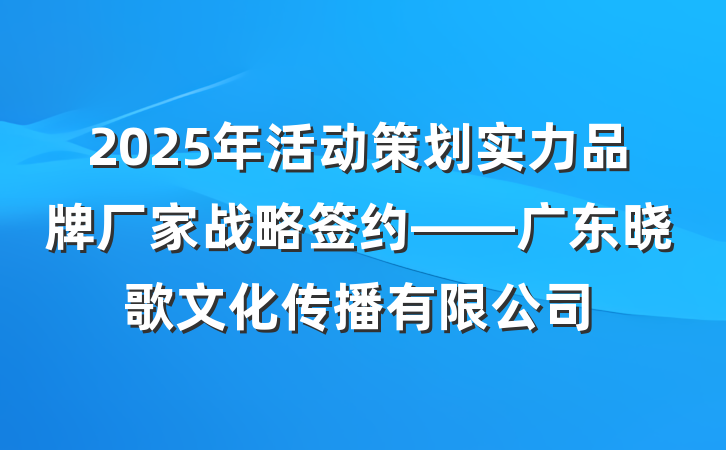 2025年活动策划实力品牌厂家战略签约——广东晓歌文化传播有限公司