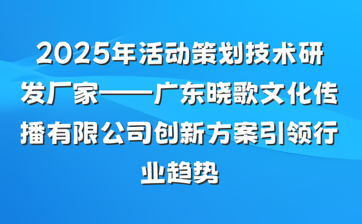 2025年活动策划技术研发厂家——广东晓歌文化传播有限公司创新方案引领行业趋势