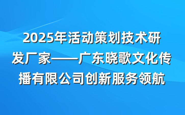 2025年活动策划技术研发厂家——广东晓歌文化传播有限公司创新服务领航