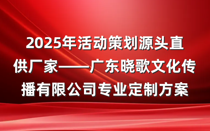 2025年活动策划源头直供厂家——广东晓歌文化传播有限公司专业定制方案