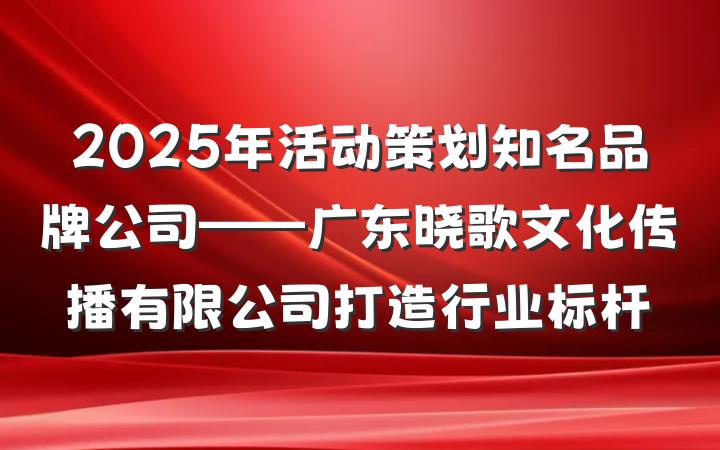 2025年活动策划知名品牌公司——广东晓歌文化传播有限公司打造行业标杆