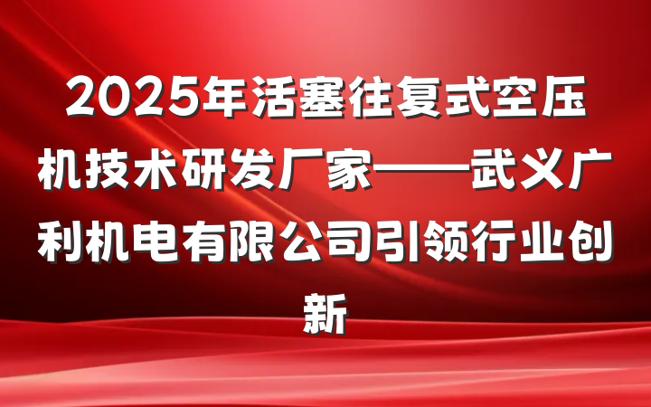 2025年活塞往复式空压机技术研发厂家——武义广利机电有限公司引领行业创新