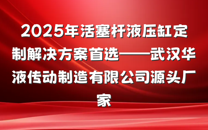 2025年活塞杆液压缸定制解决方案首选——武汉华液传动制造有限公司源头厂家