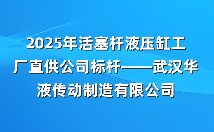 2025年活塞杆液压缸工厂直供公司标杆——武汉华液传动制造有限公司