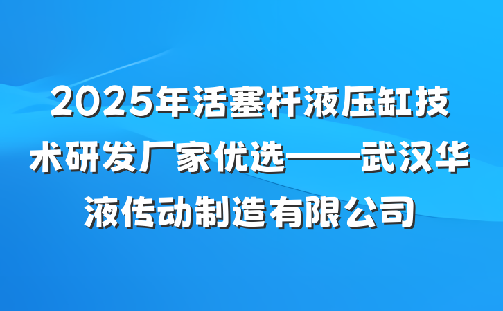 2025年活塞杆液压缸技术研发厂家优选——武汉华液传动制造有限公司