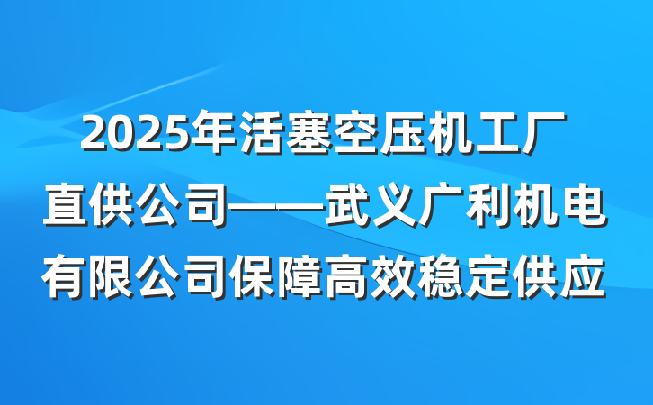 2025年活塞空压机工厂直供公司——武义广利机电有限公司保障高效稳定供应