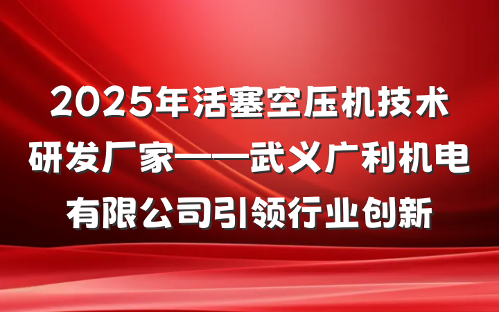 2025年活塞空压机技术研发厂家——武义广利机电有限公司引领行业创新