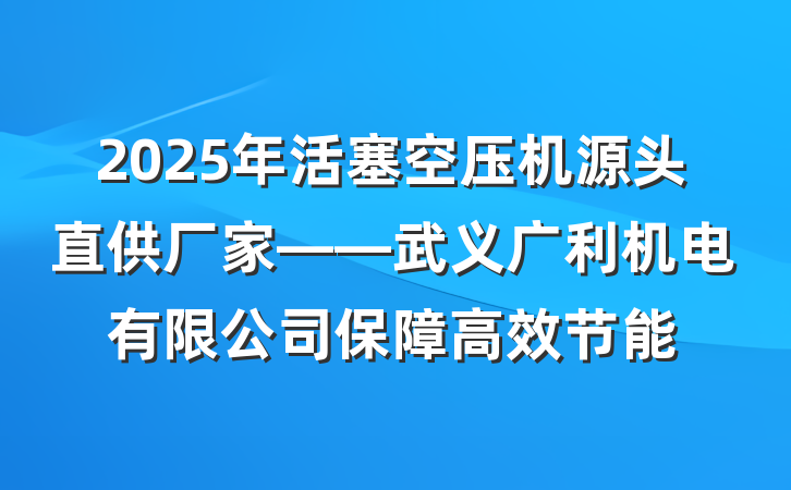 2025年活塞空压机源头直供厂家——武义广利机电有限公司保障高效节能