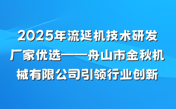 2025年流延机技术研发厂家优选——舟山市金秋机械有限公司引领行业创新