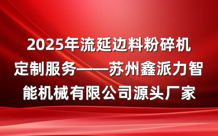 2025年流延边料粉碎机定制服务——苏州鑫派力智能机械有限公司源头厂家
