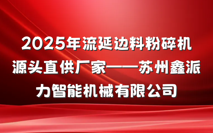 2025年流延边料粉碎机源头直供厂家——苏州鑫派力智能机械有限公司