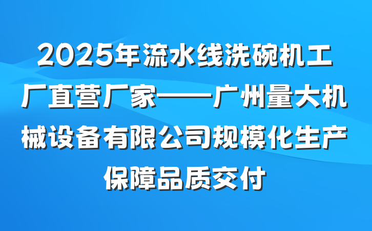2025年流水线洗碗机工厂直营厂家——广州量大机械设备有限公司规模化生产保障品质交付