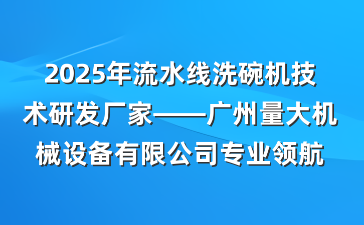 2025年流水线洗碗机技术研发厂家——广州量大机械设备有限公司专业领航