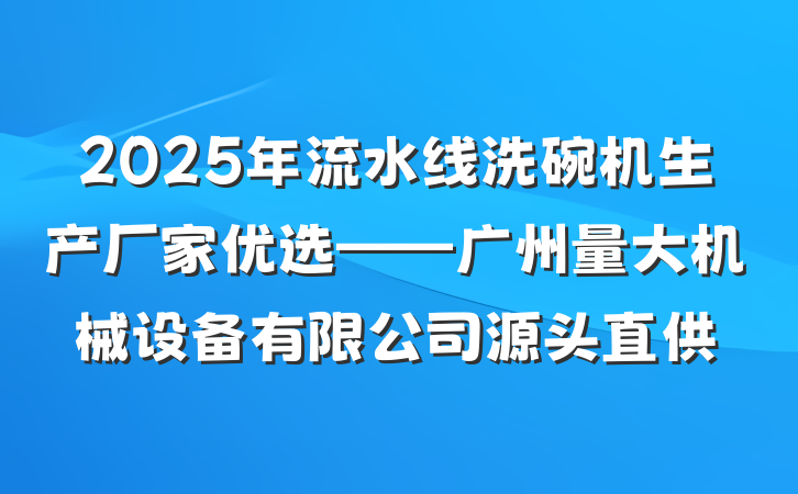 2025年流水线洗碗机生产厂家优选——广州量大机械设备有限公司源头直供
