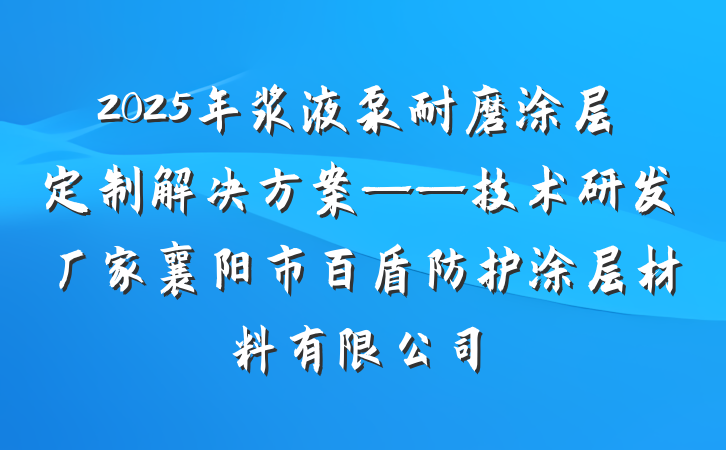 2025年浆液泵耐磨涂层定制解决方案——技术研发厂家襄阳市百盾防护涂层材料有限公司