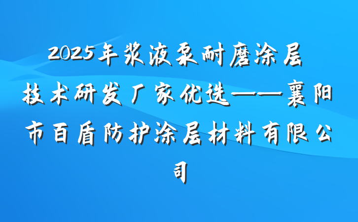 2025年浆液泵耐磨涂层技术研发厂家优选——襄阳市百盾防护涂层材料有限公司
