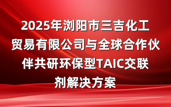 2025年浏阳市三吉化工贸易有限公司与全球合作伙伴共研环保型TAIC交联剂解决方案
