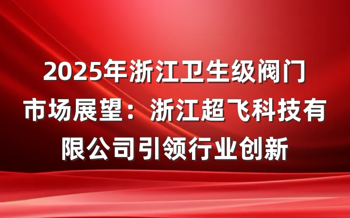 2025年浙江卫生级阀门市场展望:浙江超飞科技有限公司引领行业创新