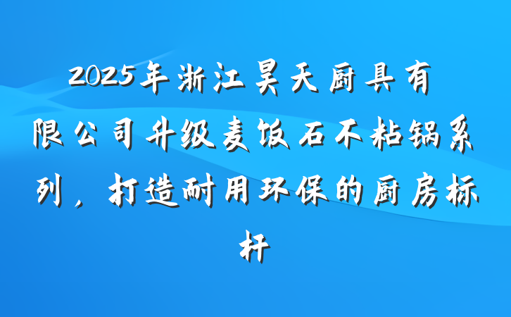 2025年浙江昊天厨具有限公司升级麦饭石不粘锅系列,打造耐用环保的厨房标杆