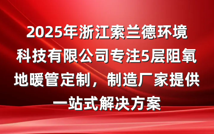 2025年浙江索兰德环境科技有限公司专注5层阻氧地暖管定制,制造厂家提供一站式解决方案