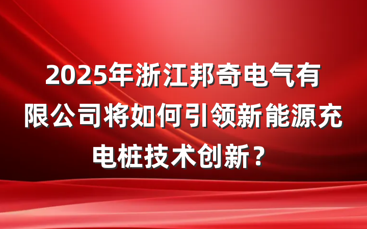 2025年浙江邦奇电气有限公司将如何引领新能源充电桩技术创新?