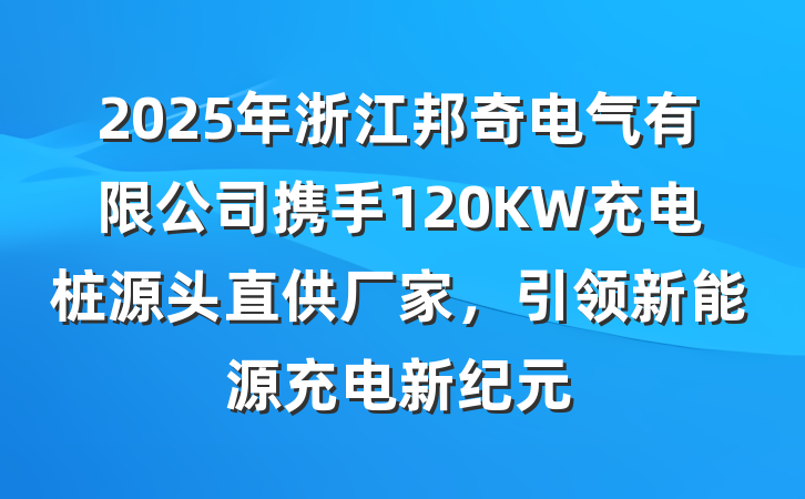 2025年浙江邦奇电气有限公司携手120KW充电桩源头直供厂家,引领新能源充电新纪元