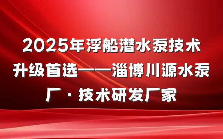 2025年浮船潜水泵技术升级首选——淄博川源水泵厂·技术研发厂家