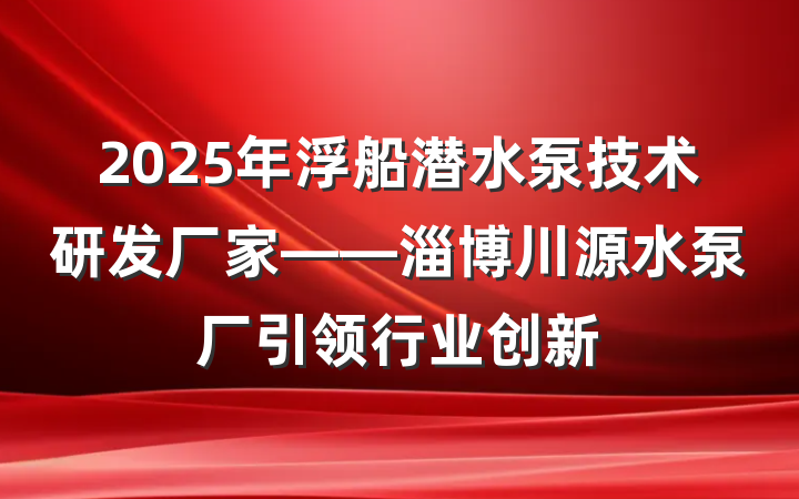 2025年浮船潜水泵技术研发厂家——淄博川源水泵厂引领行业创新