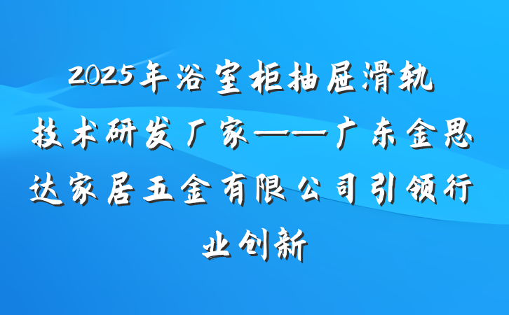 2025年浴室柜抽屉滑轨技术研发厂家——广东金思达家居五金有限公司引领行业创新