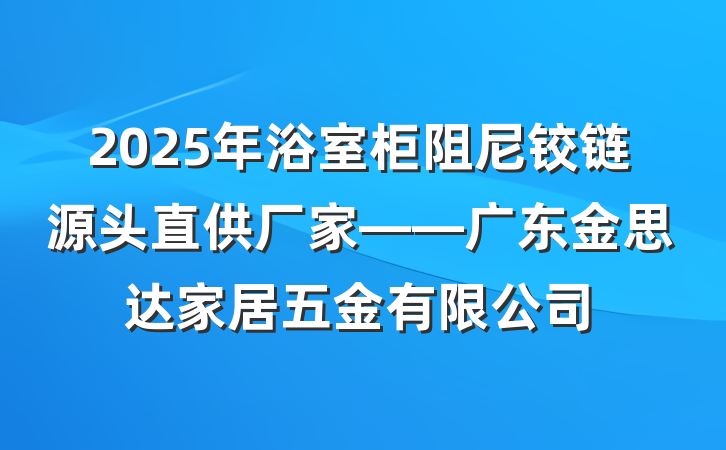 2025年浴室柜阻尼铰链源头直供厂家——广东金思达家居五金有限公司