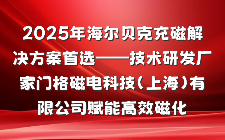 2025年海尔贝克充磁解决方案首选——技术研发厂家门格磁电科技（上海）有限公司赋能高效磁化