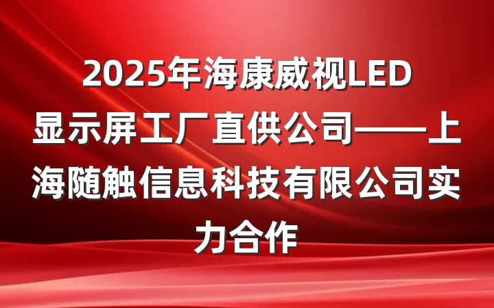 2025年海康威视LED显示屏工厂直供公司——上海随触信息科技有限公司实力合作