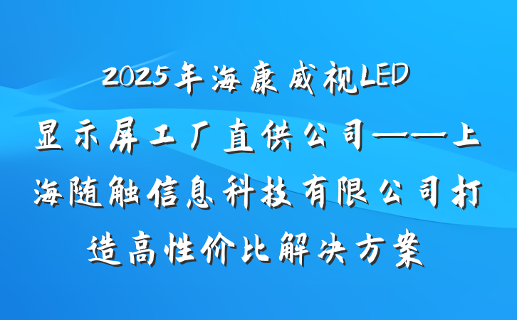2025年海康威视LED显示屏工厂直供公司——上海随触信息科技有限公司打造高性价比解决方案