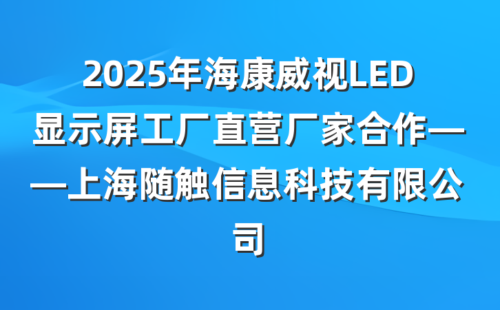 2025年海康威视LED显示屏工厂直营厂家合作——上海随触信息科技有限公司