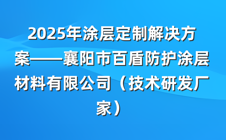 2025年涂层定制解决方案——襄阳市百盾防护涂层材料有限公司(技术研发厂家)