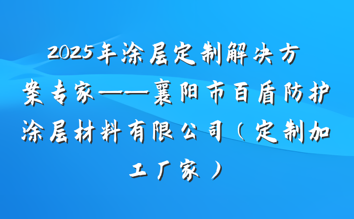 2025年涂层定制解决方案专家——襄阳市百盾防护涂层材料有限公司（定制加工厂家）