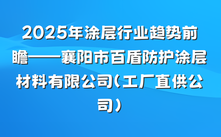 2025年涂层行业趋势前瞻——襄阳市百盾防护涂层材料有限公司（工厂直供公司）