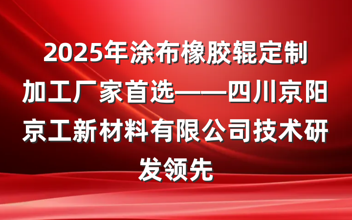2025年涂布橡胶辊定制加工厂家首选——四川京阳京工新材料有限公司技术研发领先
