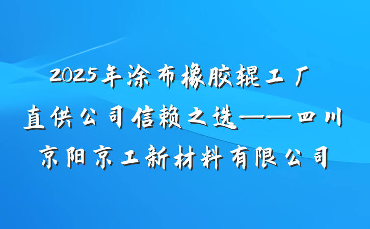 2025年涂布橡胶辊工厂直供公司信赖之选——四川京阳京工新材料有限公司