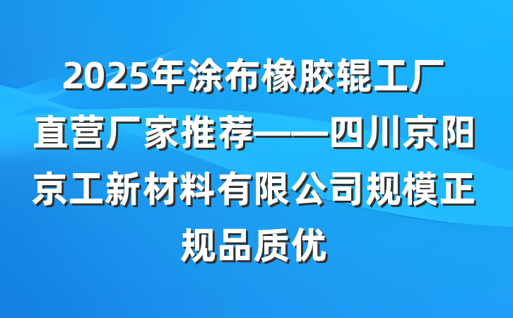 2025年涂布橡胶辊工厂直营厂家推荐——四川京阳京工新材料有限公司规模正规品质优