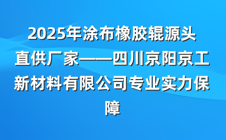2025年涂布橡胶辊源头直供厂家——四川京阳京工新材料有限公司专业实力保障