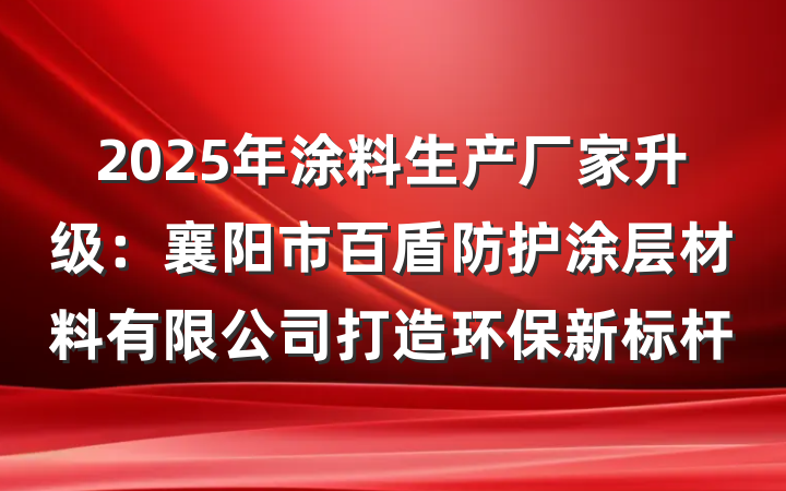 2025年涂料生产厂家升级：襄阳市百盾防护涂层材料有限公司打造环保新标杆