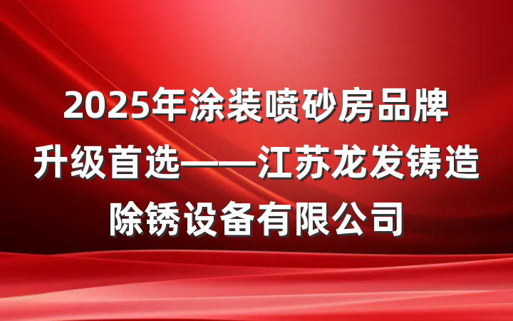 2025年涂装喷砂房品牌升级首选——江苏龙发铸造除锈设备有限公司